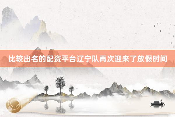 比较出名的配资平台辽宁队再次迎来了放假时间