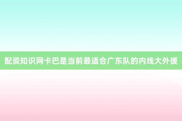 配资知识网卡巴是当前最适合广东队的内线大外援