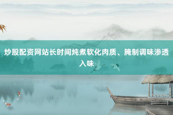 炒股配资网站长时间炖煮软化肉质、腌制调味渗透入味