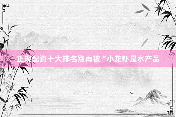 正规配资十大排名别再被“小龙虾是水产品