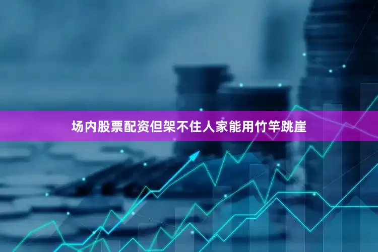 场内股票配资但架不住人家能用竹竿跳崖