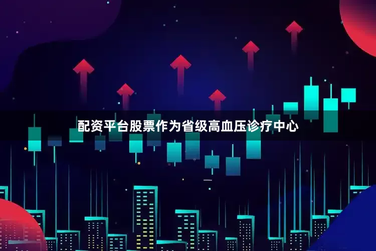 配资平台股票作为省级高血压诊疗中心