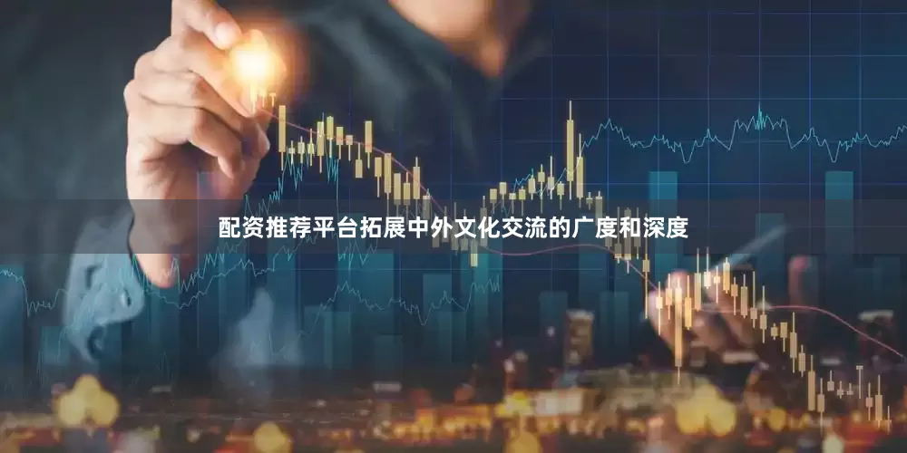 配资推荐平台拓展中外文化交流的广度和深度