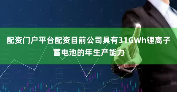 配资门户平台配资目前公司具有31GWh锂离子蓄电池的年生产能力
