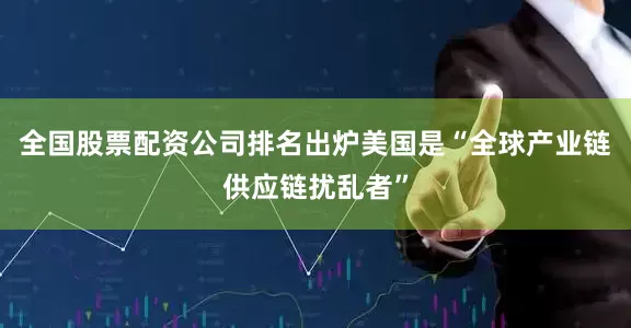 全国股票配资公司排名出炉美国是“全球产业链供应链扰乱者”