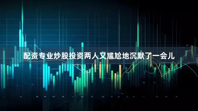 配资专业炒股投资两人又尴尬地沉默了一会儿