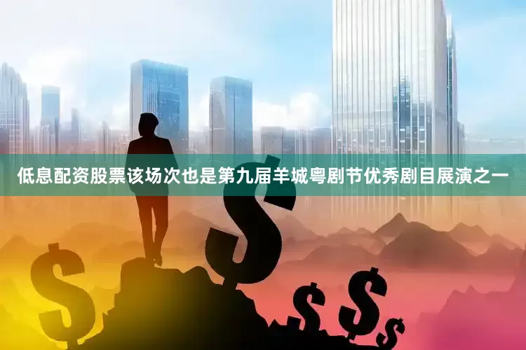 低息配资股票该场次也是第九届羊城粤剧节优秀剧目展演之一