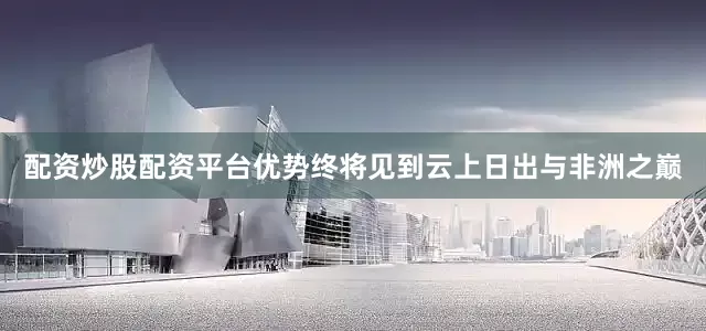 配资炒股配资平台优势终将见到云上日出与非洲之巅