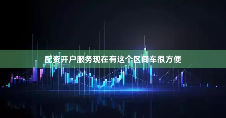 配资开户服务现在有这个区间车很方便