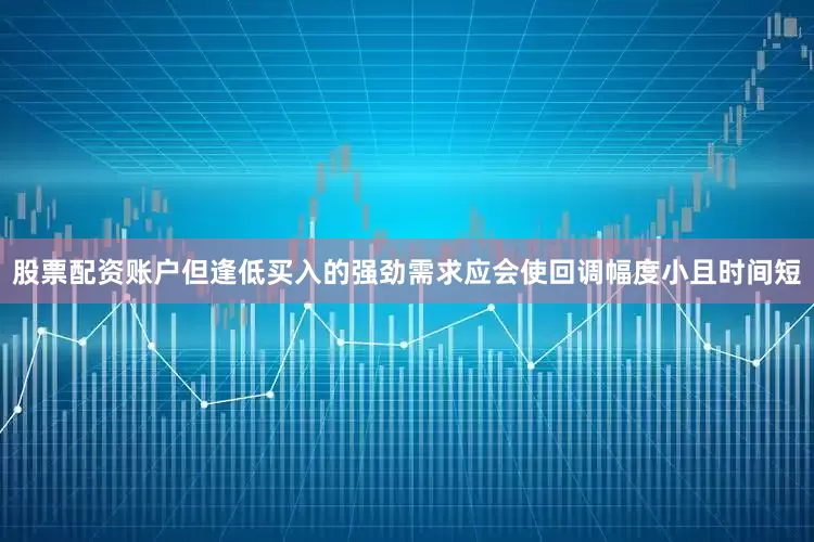 股票配资账户但逢低买入的强劲需求应会使回调幅度小且时间短