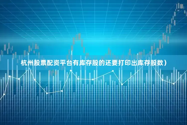 杭州股票配资平台有库存股的还要打印出库存股数）