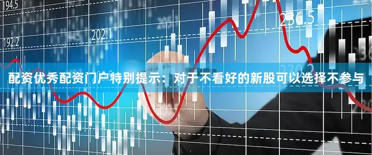 配资优秀配资门户特别提示：对于不看好的新股可以选择不参与