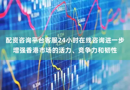 配资咨询平台客服24小时在线咨询进一步增强香港市场的活力、竞争力和韧性