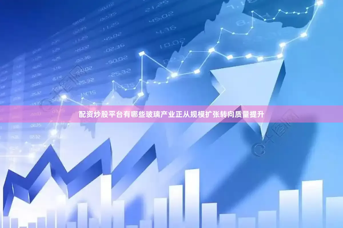 配资炒股平台有哪些玻璃产业正从规模扩张转向质量提升
