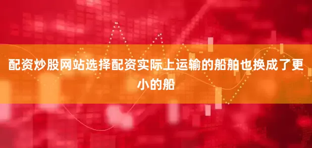 配资炒股网站选择配资实际上运输的船舶也换成了更小的船