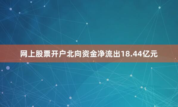 网上股票开户北向资金净流出18.44亿元