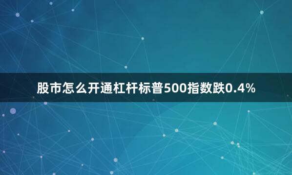 股市怎么开通杠杆标普500指数跌0.4%