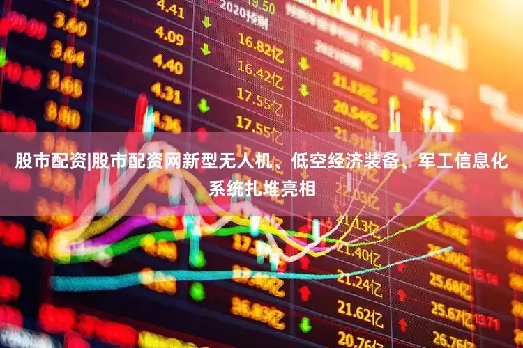股市配资|股市配资网新型无人机、低空经济装备、军工信息化系统扎堆亮相