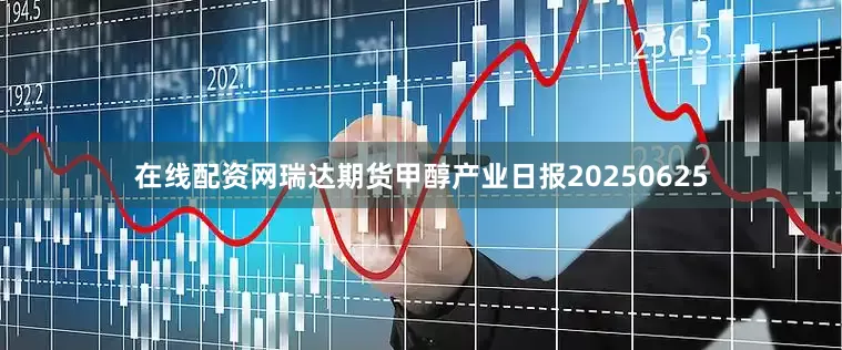 在线配资网瑞达期货甲醇产业日报20250625