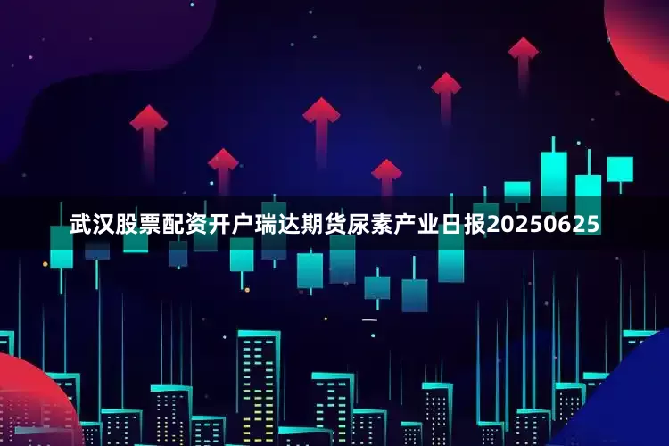 武汉股票配资开户瑞达期货尿素产业日报20250625