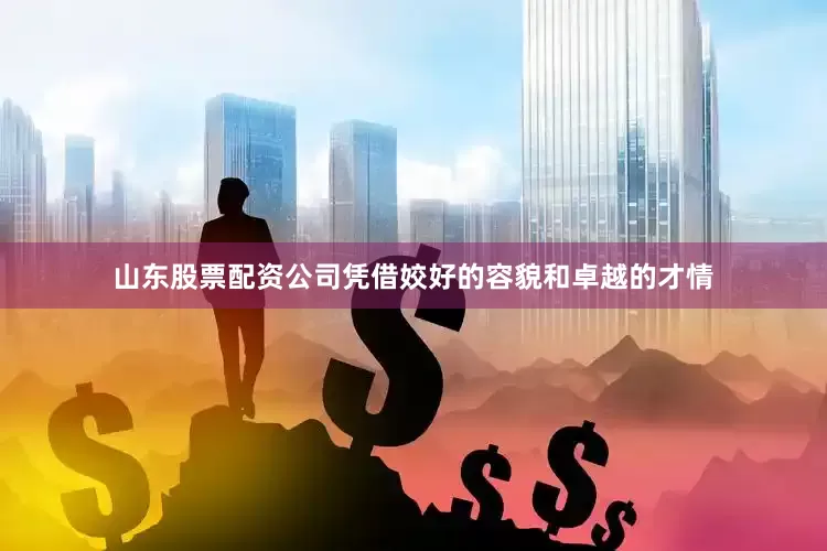 山东股票配资公司凭借姣好的容貌和卓越的才情