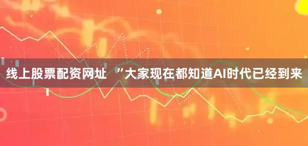 线上股票配资网址  “大家现在都知道AI时代已经到来