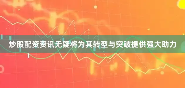 炒股配资资讯无疑将为其转型与突破提供强大助力