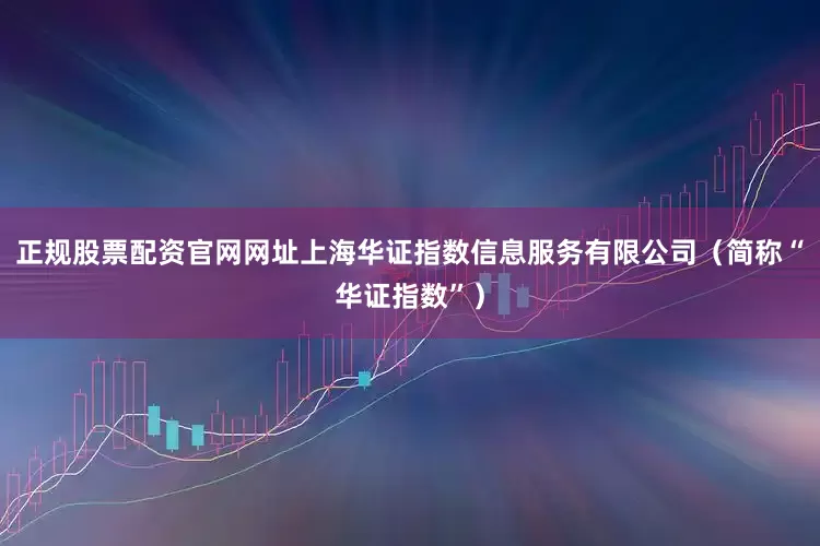 正规股票配资官网网址上海华证指数信息服务有限公司（简称“华证指数”）