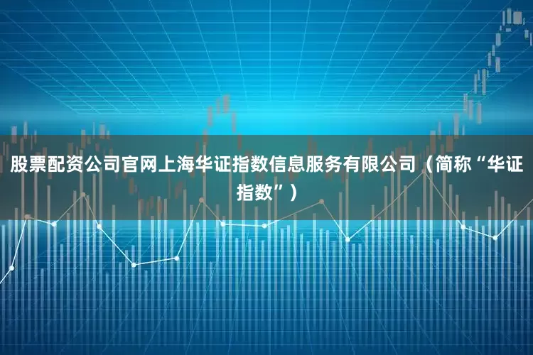 股票配资公司官网上海华证指数信息服务有限公司（简称“华证指数”）