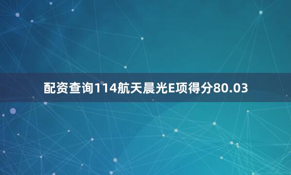 配资查询114航天晨光E项得分80.03