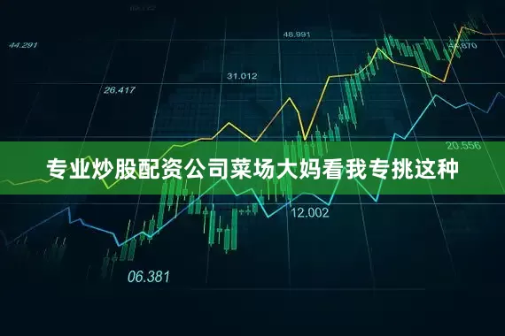 专业炒股配资公司菜场大妈看我专挑这种
