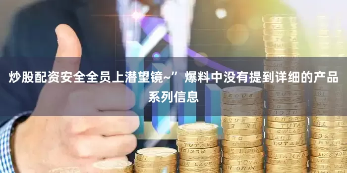 炒股配资安全全员上潜望镜~” 爆料中没有提到详细的产品系列信息