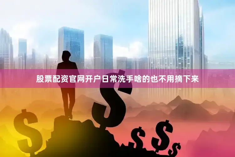 股票配资官网开户日常洗手啥的也不用摘下来