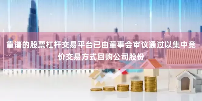 靠谱的股票杠杆交易平台已由董事会审议通过以集中竞价交易方式回购公司股份