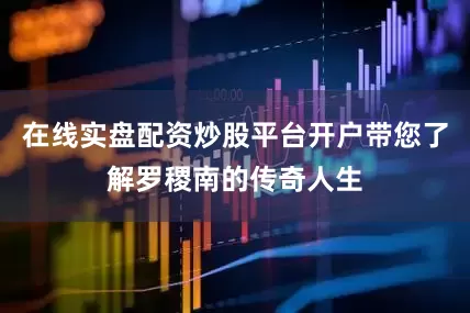 在线实盘配资炒股平台开户带您了解罗稷南的传奇人生