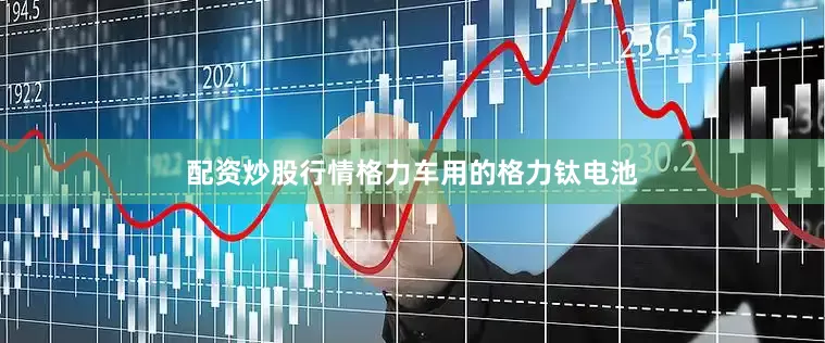 配资炒股行情格力车用的格力钛电池