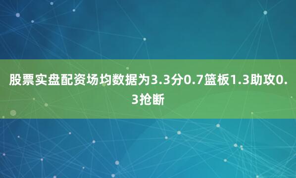 股票实盘配资场均数据为3.3分0.7篮板1.3助攻0.3抢断