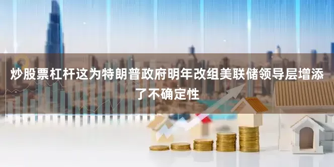 炒股票杠杆这为特朗普政府明年改组美联储领导层增添了不确定性