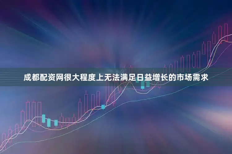成都配资网很大程度上无法满足日益增长的市场需求