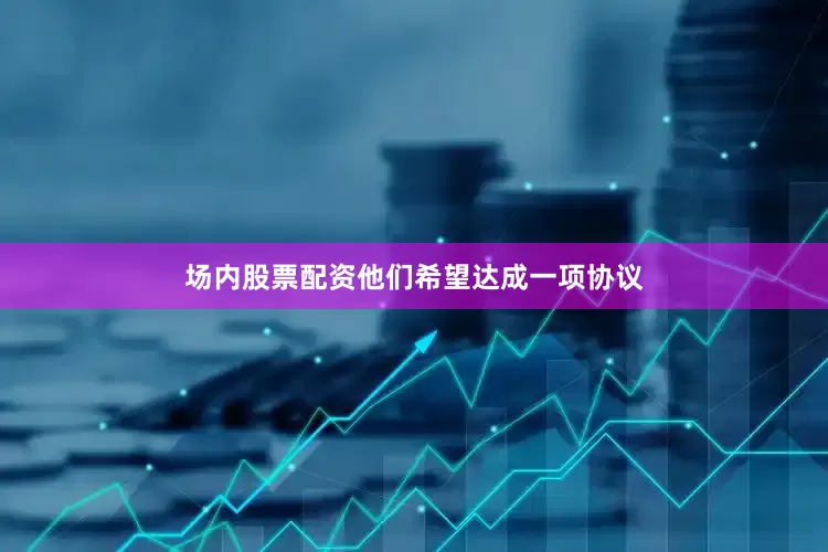 场内股票配资他们希望达成一项协议