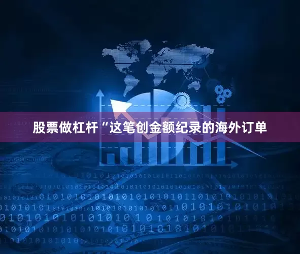 股票做杠杆“这笔创金额纪录的海外订单