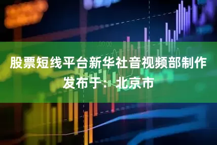 股票短线平台新华社音视频部制作发布于：北京市