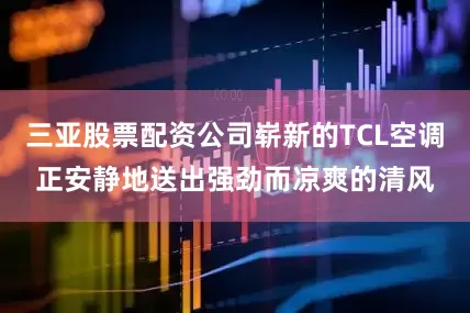 三亚股票配资公司崭新的TCL空调正安静地送出强劲而凉爽的清风