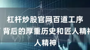杠杆炒股官网百道工序”背后的厚重历史和匠人精神