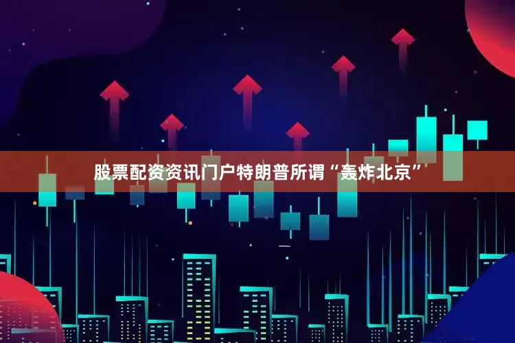股票配资资讯门户特朗普所谓“轰炸北京”