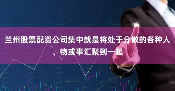 兰州股票配资公司集中就是将处于分散的各种人、物或事汇聚到一起