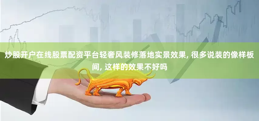 炒股开户在线股票配资平台轻奢风装修落地实景效果, 很多说装的像样板间, 这样的效果不好吗