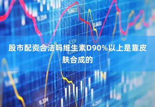 股市配资合法吗维生素D90%以上是靠皮肤合成的