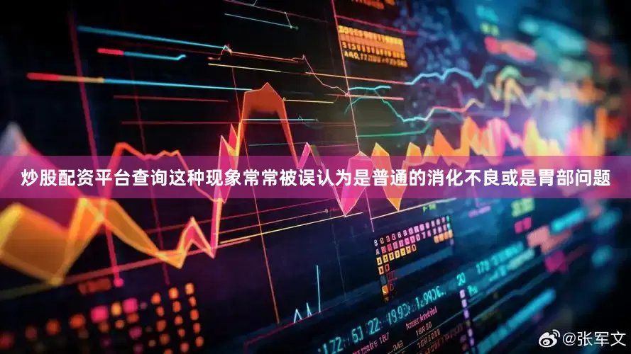 炒股配资平台查询这种现象常常被误认为是普通的消化不良或是胃部问题