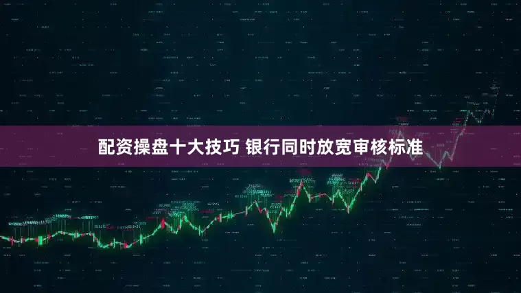 配资操盘十大技巧 银行同时放宽审核标准